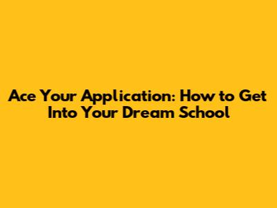 Ace Your Application: How to Get Into Your Dream School
