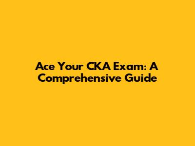 Ace Your CKA Exam: A Comprehensive Guide