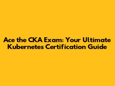 Ace the CKA Exam: Your Ultimate Kubernetes Certification Guide