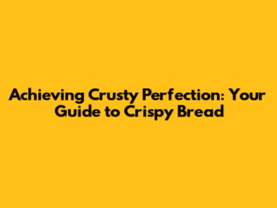 Achieving Crusty Perfection: Your Guide to Crispy Bread