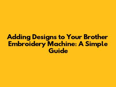 Adding Designs to Your Brother Embroidery Machine: A Simple Guide