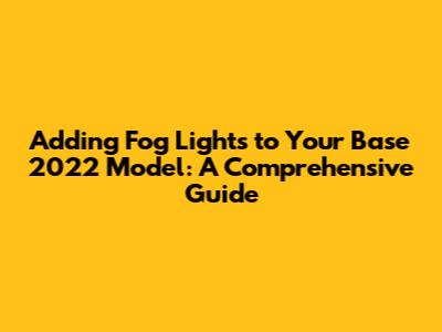 Adding Fog Lights to Your Base 2022 Model: A Comprehensive Guide