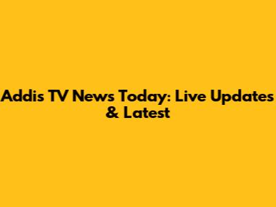 Addis TV News Today: Live Updates & Latest