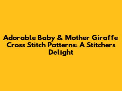 Adorable Baby & Mother Giraffe Cross Stitch Patterns: A Stitcher's Delight