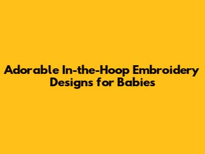 Adorable In-the-Hoop Embroidery Designs for Babies