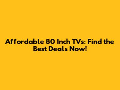 Affordable 80 Inch TVs: Find the Best Deals Now!