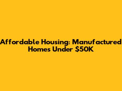 Affordable Housing: Manufactured Homes Under $50K