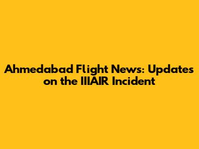 Ahmedabad Flight News: Updates on the IIIAIR Incident