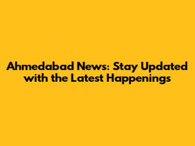 Ahmedabad News: Stay Updated with the Latest Happenings