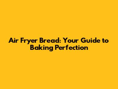 Air Fryer Bread: Your Guide to Baking Perfection