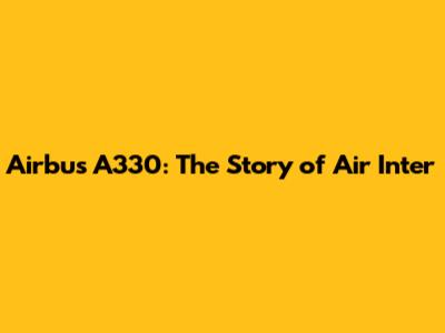 Airbus A330: The Story of Air Inter