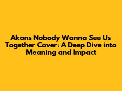 Akon's 'Nobody Wanna See Us Together' Cover: A Deep Dive into Meaning and Impact