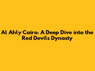 Al Ahly Cairo: A Deep Dive into the Red Devils' Dynasty