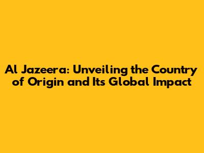 Al Jazeera: Unveiling the Country of Origin and Its Global Impact