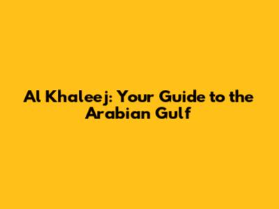 Al Khaleej: Your Guide to the Arabian Gulf