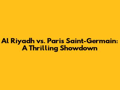 Al Riyadh vs. Paris Saint-Germain: A Thrilling Showdown