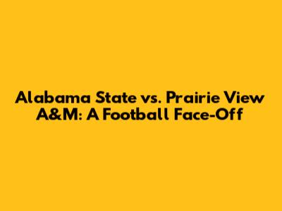 Alabama State vs. Prairie View A&M: A Football Face-Off
