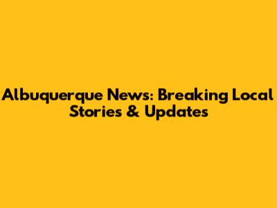 Albuquerque News: Breaking Local Stories & Updates