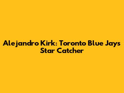 Alejandro Kirk: Toronto Blue Jays' Star Catcher