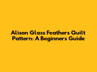 Alison Glass Feathers Quilt Pattern: A Beginner's Guide