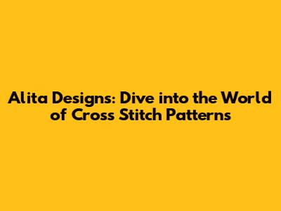 Alita Designs: Dive into the World of Cross Stitch Patterns