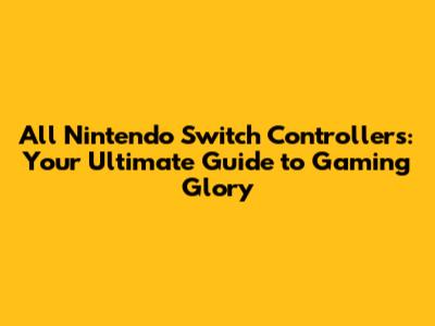 All Nintendo Switch Controllers: Your Ultimate Guide to Gaming Glory