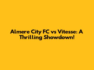 Almere City FC vs Vitesse: A Thrilling Showdown!