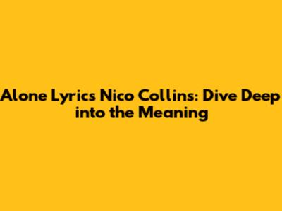 Alone Lyrics Nico Collins: Dive Deep into the Meaning
