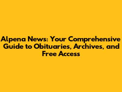 Alpena News: Your Comprehensive Guide to Obituaries, Archives, and Free Access