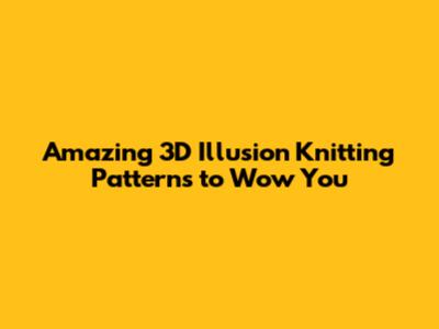 Amazing 3D Illusion Knitting Patterns to Wow You