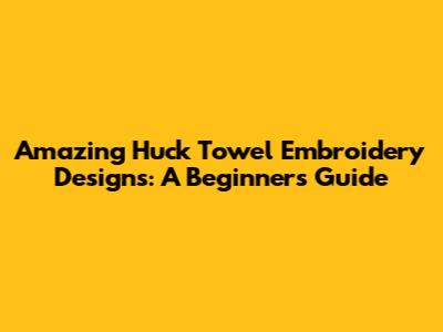 Amazing Huck Towel Embroidery Designs: A Beginner's Guide
