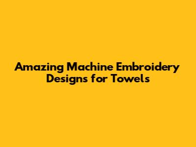 Amazing Machine Embroidery Designs for Towels