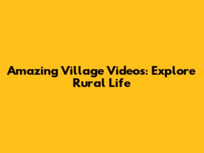 Amazing Village Videos: Explore Rural Life
