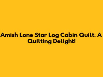 Amish Lone Star Log Cabin Quilt: A Quilting Delight!