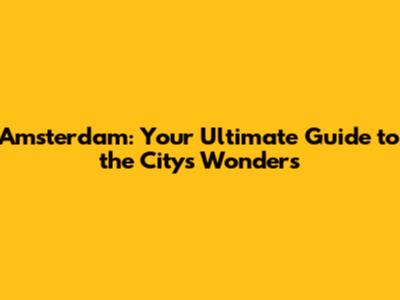 Amsterdam: Your Ultimate Guide to the City's Wonders