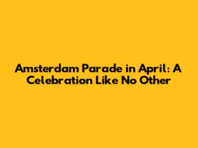 Amsterdam Parade in April: A Celebration Like No Other