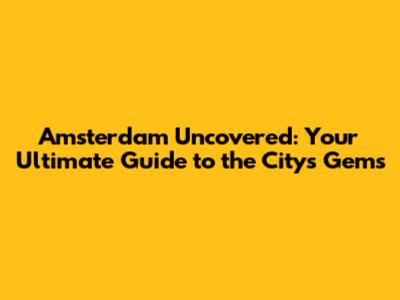 Amsterdam Uncovered: Your Ultimate Guide to the City's Gems