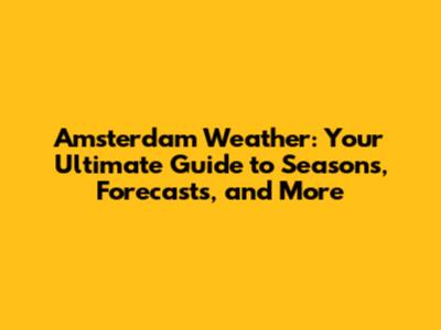 Amsterdam Weather: Your Ultimate Guide to Seasons, Forecasts, and More