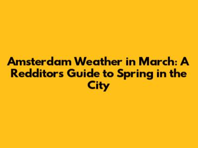 Amsterdam Weather in March: A Redditor's Guide to Spring in the City