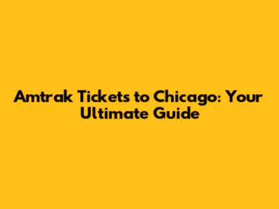 Amtrak Tickets to Chicago: Your Ultimate Guide
