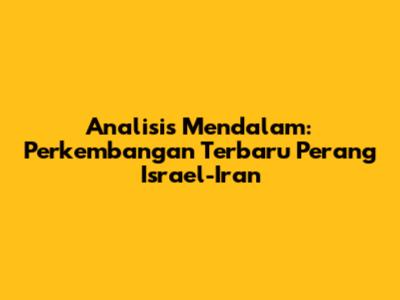 Analisis Mendalam: Perkembangan Terbaru Perang Israel-Iran
