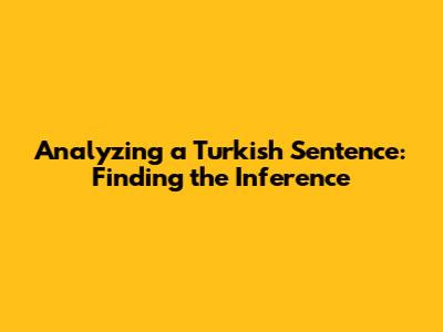 Analyzing a Turkish Sentence: Finding the Inference