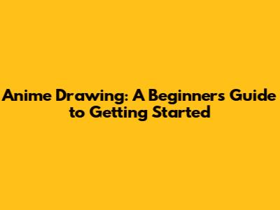 Anime Drawing: A Beginner's Guide to Getting Started
