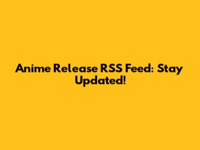 Anime Release RSS Feed: Stay Updated!