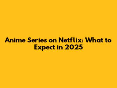 Anime Series on Netflix: What to Expect in 2025