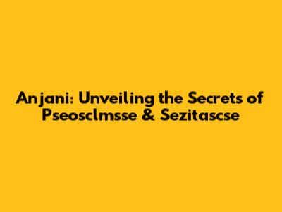 Anjani: Unveiling the Secrets of Pseosclmsse & Sezitascse