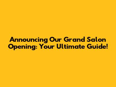 Announcing Our Grand Salon Opening: Your Ultimate Guide!