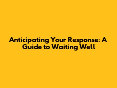 Anticipating Your Response: A Guide to Waiting Well