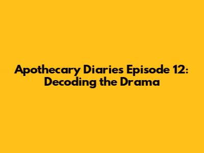 Apothecary Diaries Episode 12: Decoding the Drama