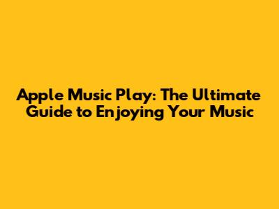 Apple Music Play: The Ultimate Guide to Enjoying Your Music